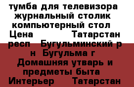 тумба для телевизора, журнальный столик, компьютерный стол › Цена ­ 2 500 - Татарстан респ., Бугульминский р-н, Бугульма г. Домашняя утварь и предметы быта » Интерьер   . Татарстан респ.